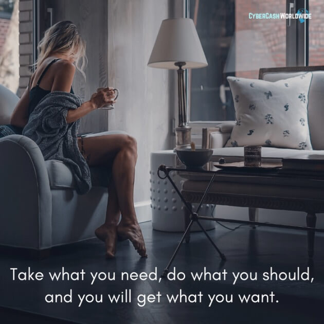 Take what you need, do what you should, and you will get what you want.