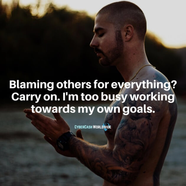 Blaming others for everything? Carry on. I'm too busy working towards my own goals.