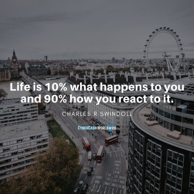 Life is 10% what happens to you and 90% how you react to it.