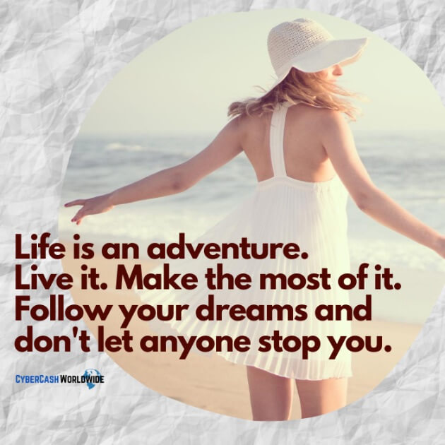 Life is an adventure. Live it. Make the most of it. Follow your dreams and don't let anyone stop you.