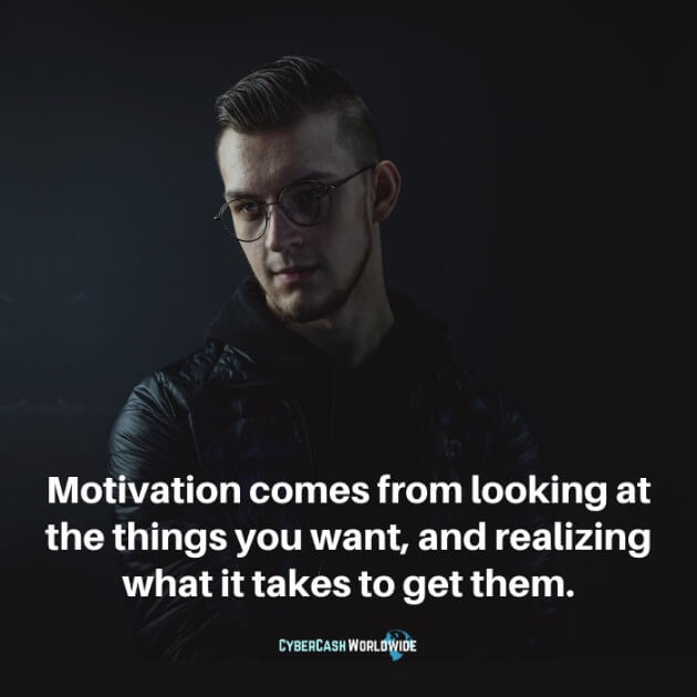 Motivation comes from looking at the things you want, and realizing what it takes to get them.