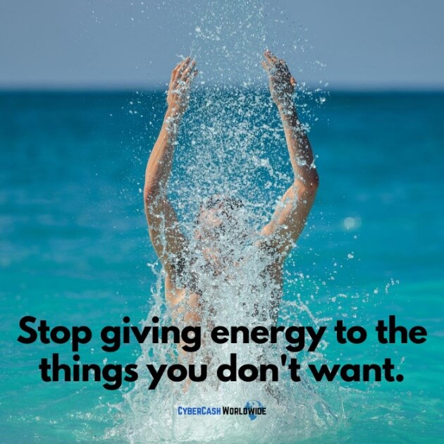 Stop giving energy to the things you don't want.