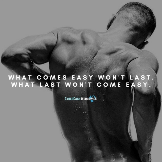 What comes easy won't last. What last won't come easy.