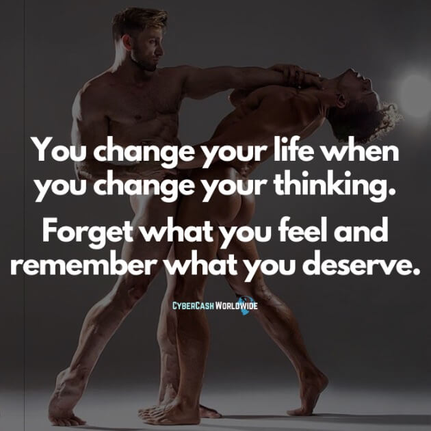 You change your life when you change your thinking. Forget what you feel and remember what you deserve.