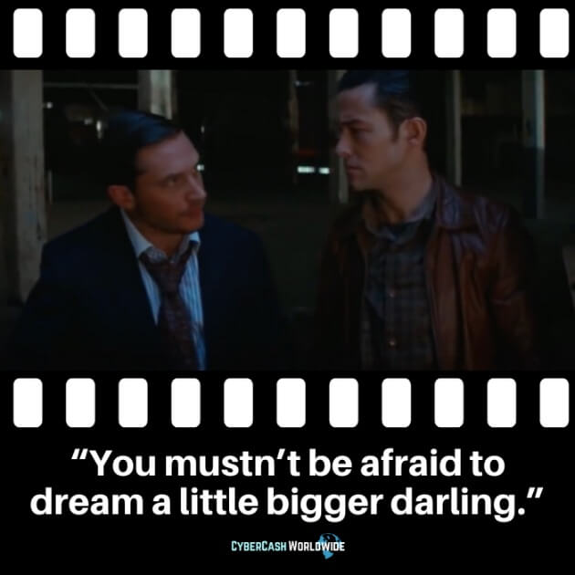 "You mustn't be afraid to dream a little bigger darling."