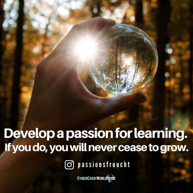 Develop a passion for learning. If you do, you will never cease to grow.