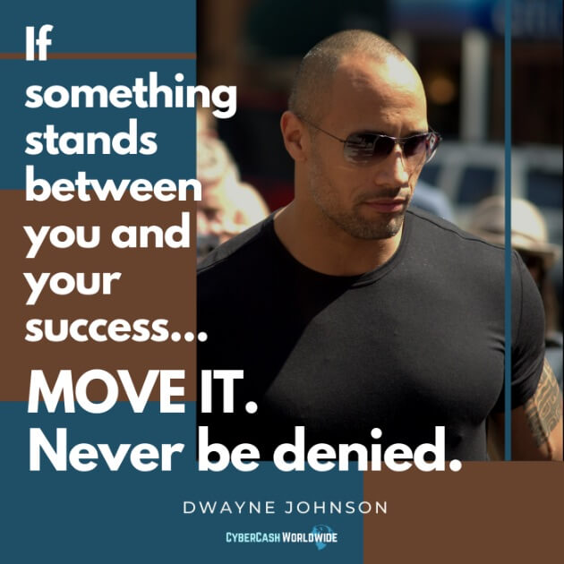 If something stands between you and your success... MOVE IT. Never be denied. [Dwayne Johnson The Rock]