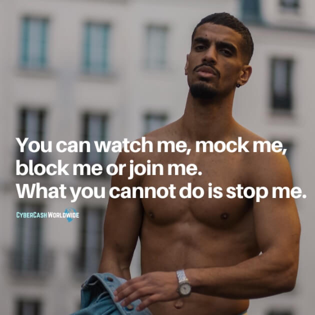 You can watch me, mock me, block me or join me. What you cannot do is stop me.