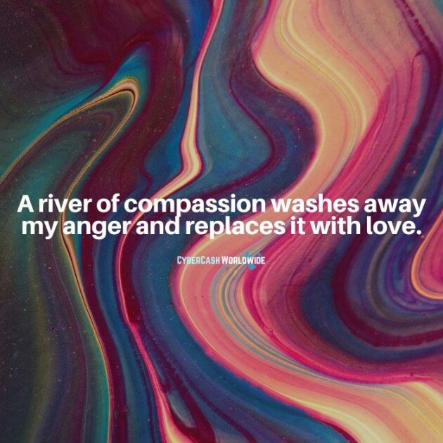 A river of compassion washes away my anger and replaces it with love.