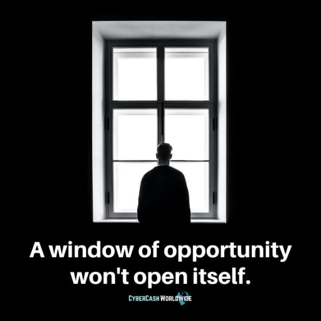 A window of opportunity won't open itself.