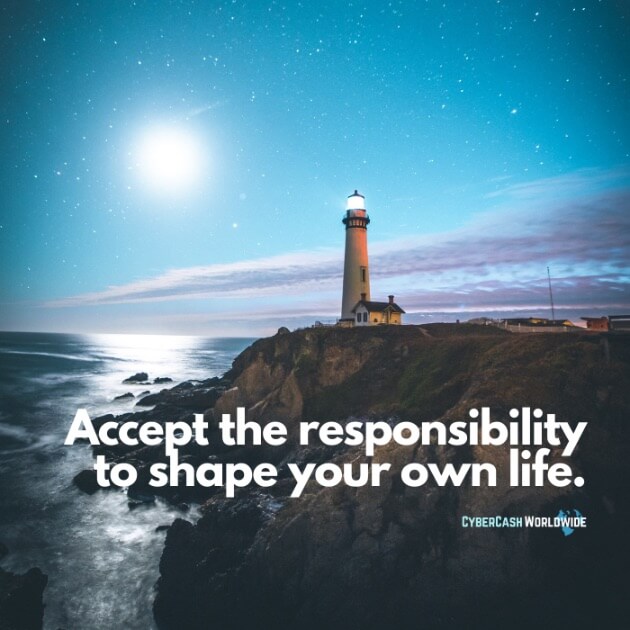 Accept the responsibility to shape your own life.