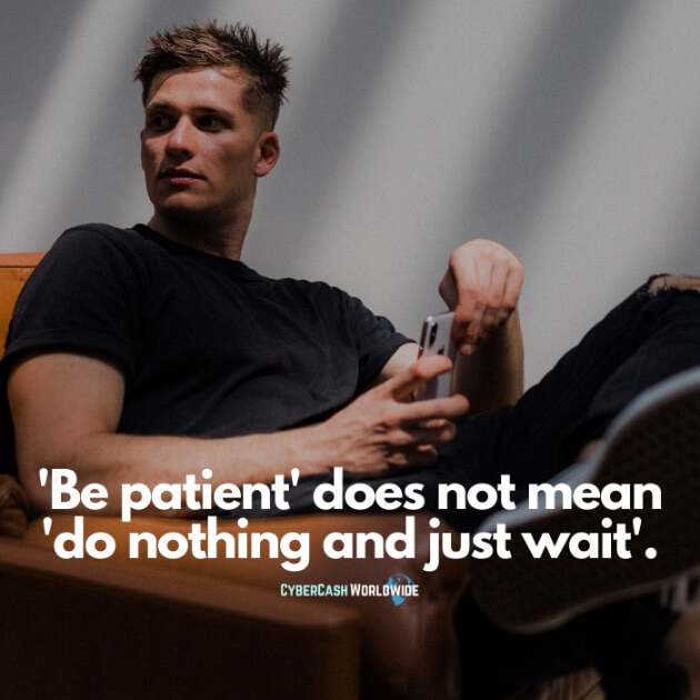 'Be patient' does not mean 'do nothing and just wait'.