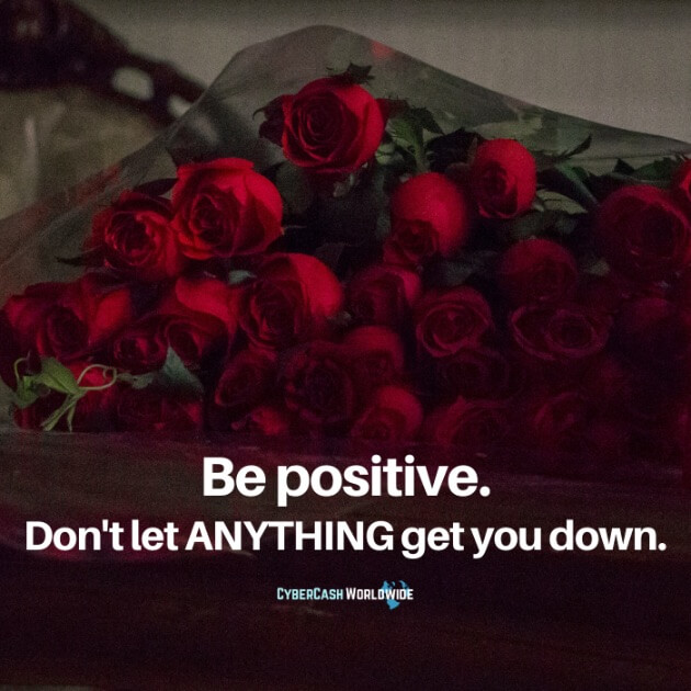 Be positive. Don't let anything get you down.