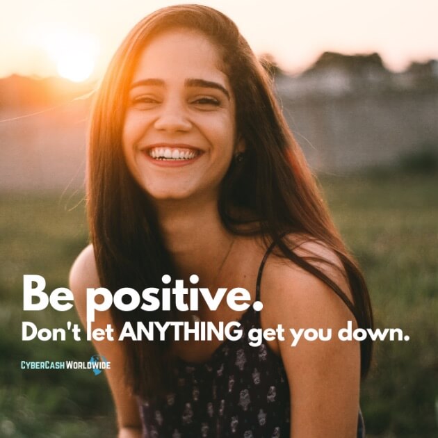 Be positive. Don't let ANYTHING get you down.