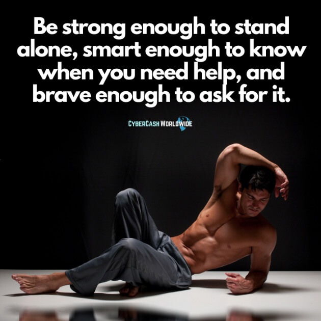 Be strong enough to stand alone, smart enough to know when you need help, and brave enough to ask for it.