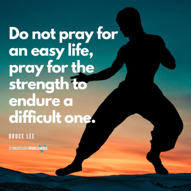 Do not pray for an easy life, pray for the strength to endure a difficult one. [Bruce Lee]