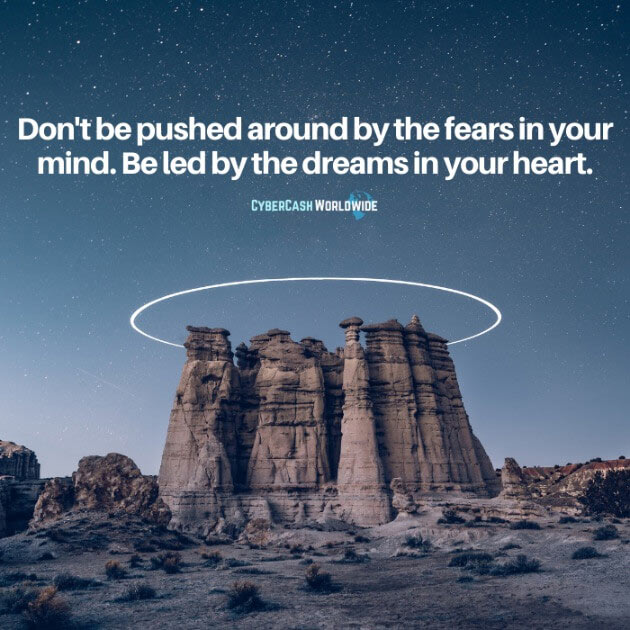 Don't be pushed around by the fears in your mind. Be led by the dreams in your heart.