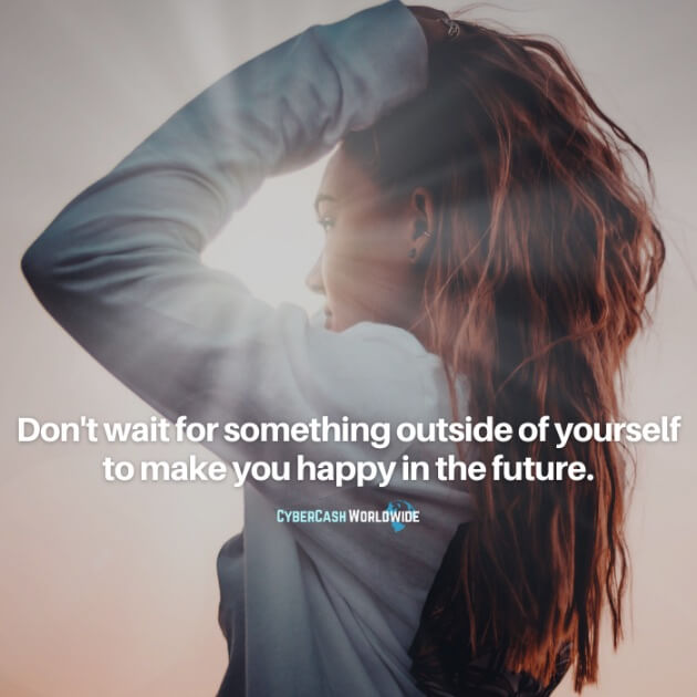 Don't wait for something outside of yourself to make you happy in the future.