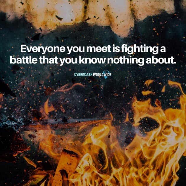 Everyone you meet is fighting a battle that you know nothing about.