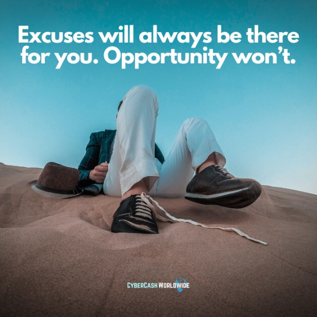 Excuses will always be there for you. Opportunity won't.