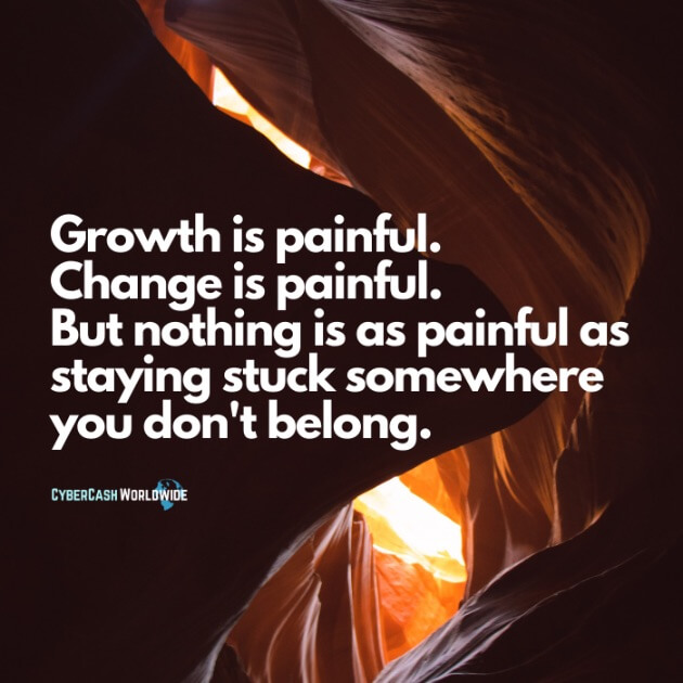 Growth is painful. Change is painful. But nothing as as painful as staying stuck somewhere you don't belong. 