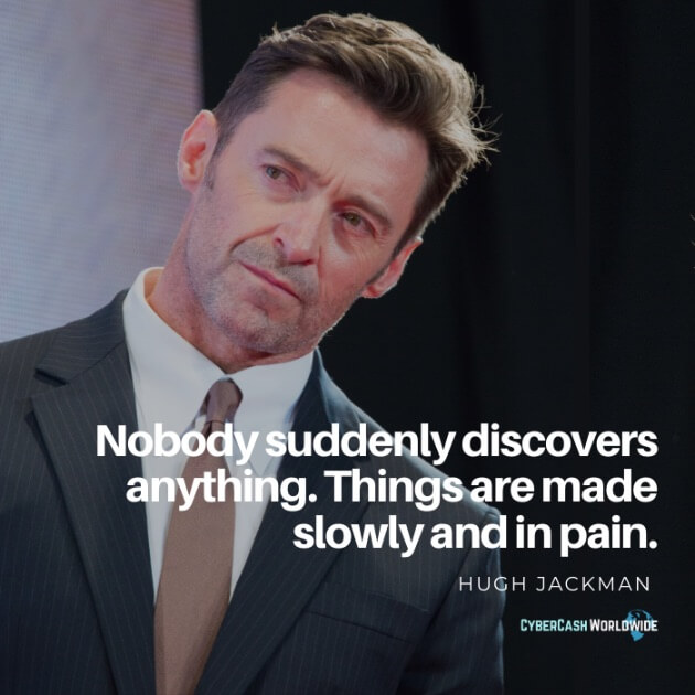 Nobody suddenly discovers anything. Things are made slowly and in pain. [Hugh Jackman]