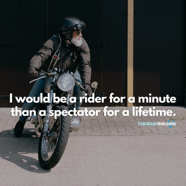 I would be a rider for a minute than a spectator for a lifetime.