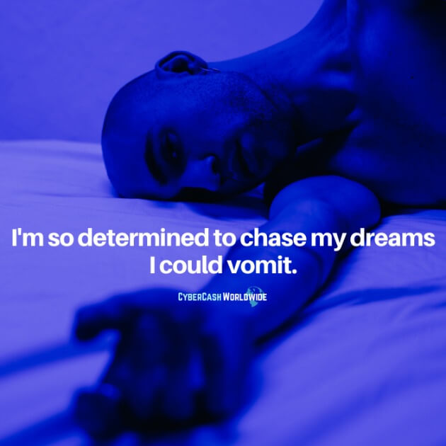 I'm so determined to chase my dreams I could vomit.