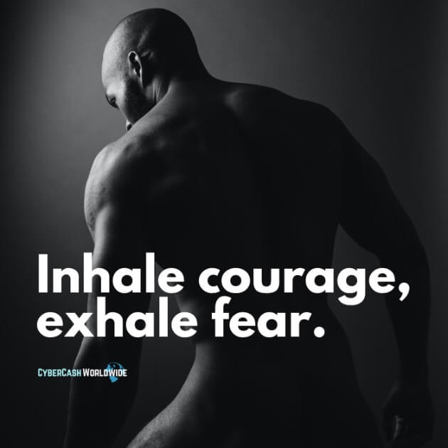 Inhale courage, exhale fear.