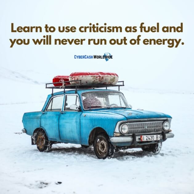 Learn to use criticism as fuel and you will never run out of energy.