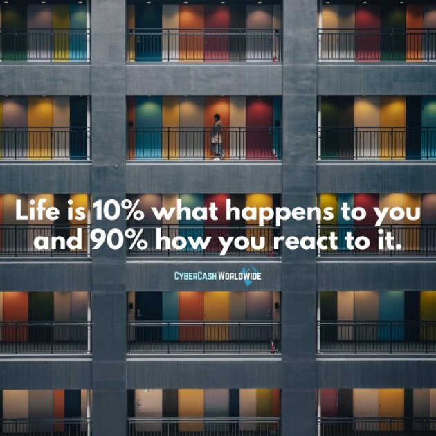 Life is 10% what happens to you and 90% how you react to it.