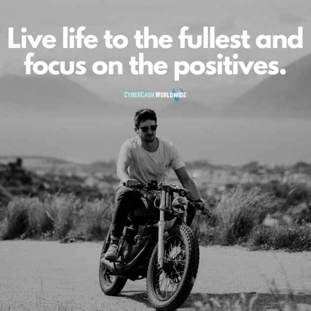 Live life to the fullest and focus on the positives.