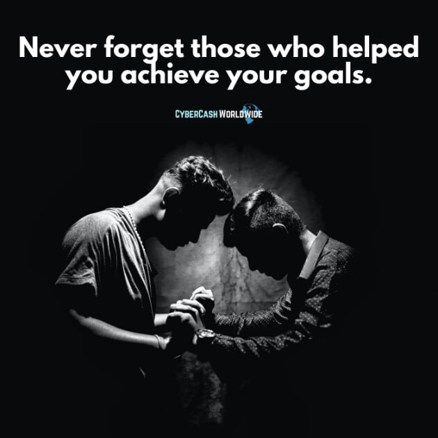 Never forget those who helped you achieve your goals.