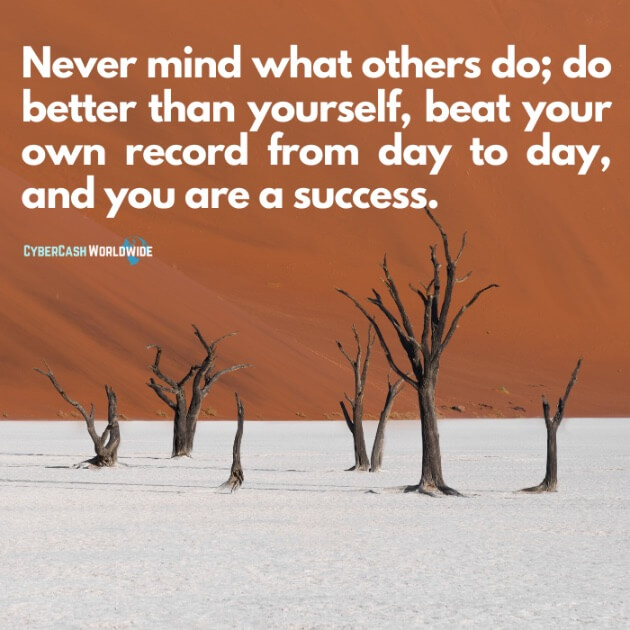 Never mind what others do; do better than yourself, beat your own record from day to day, and you are a success.