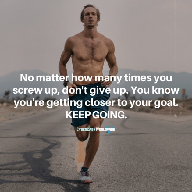 No matter how many times you screw up, don't give up. You know you're getting closer to your goal. KEEP GOING.