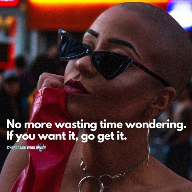 No more wasting time wondering. If you want it, go get it.