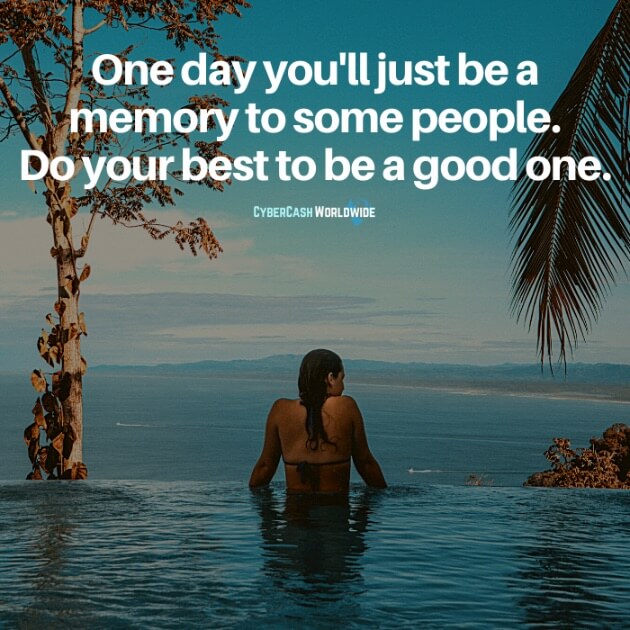 One day you'll just be a memory to some people. Do your best to be a good one.