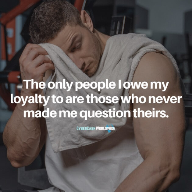 The only people I owe my loyalty to are those who never made me question theirs.