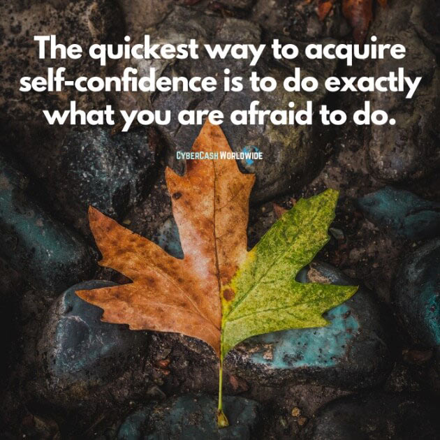 The quickest way to acquire self-confidence is to do exactly what you are afraid to do.