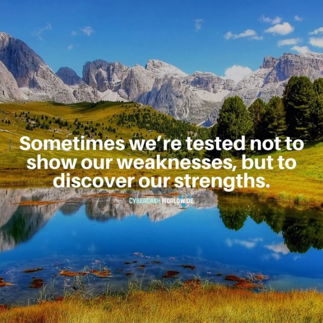 Sometimes we're tested not to show our weaknesses, but to discover our strengths.