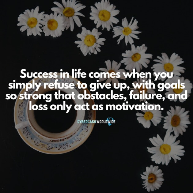 Success in life comes when you simply refuse to give up, with goals so strong that obstacles, failure, and loss only act as motivation.