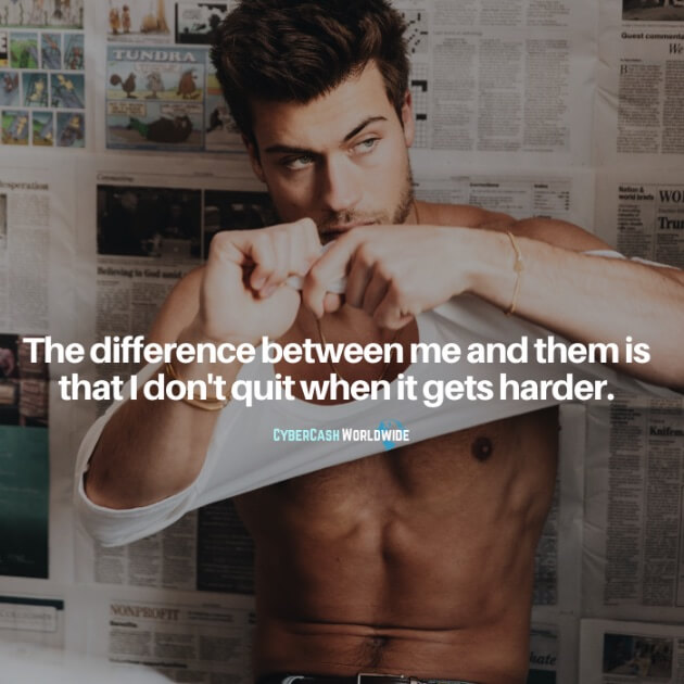 The difference between me and them is that I don't quit when it gets harder.