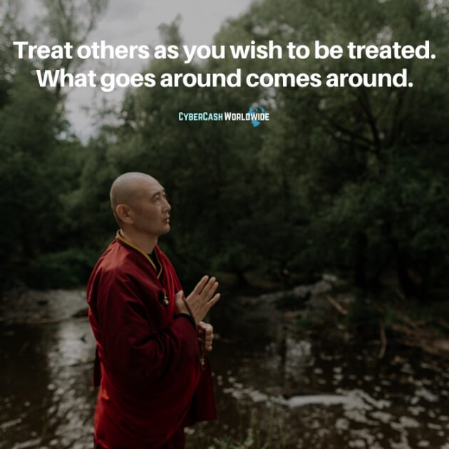 Treat others as you wish to be treated. What goes around comes around.