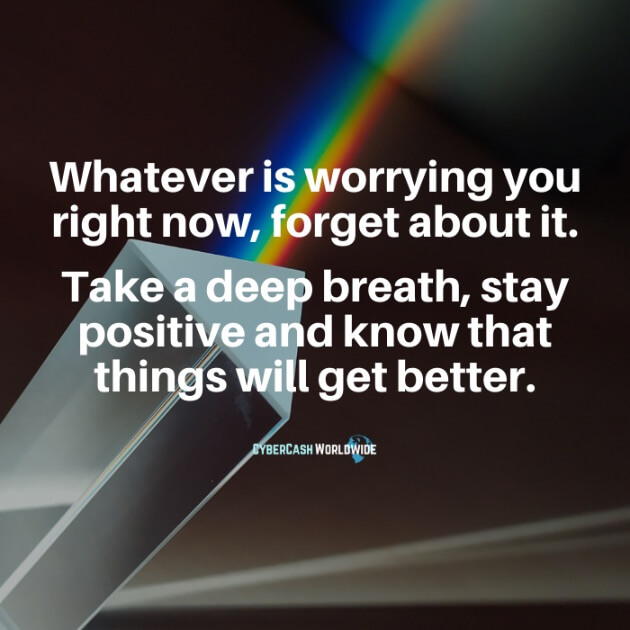 Whatever is worrying you right now, forget about it. Take a deep breath, stay positive and know that things will get better.