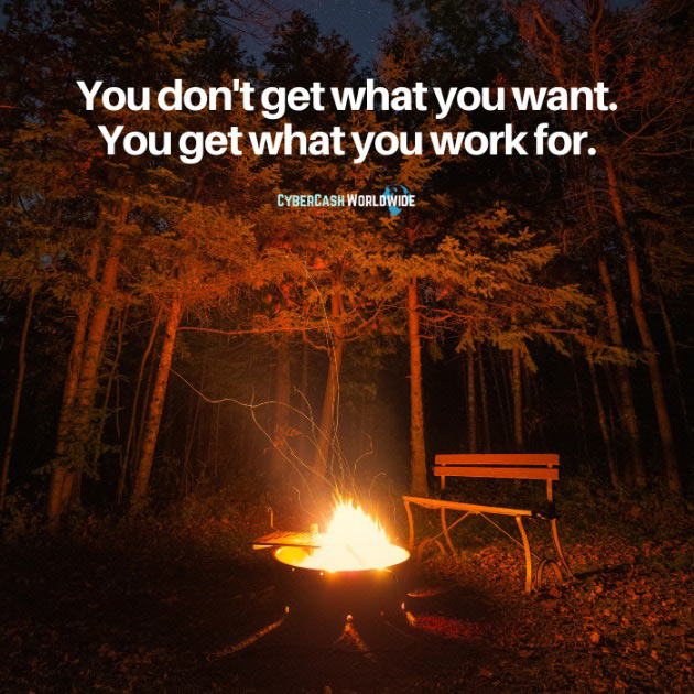 You don't get what you want. You get what you work for.