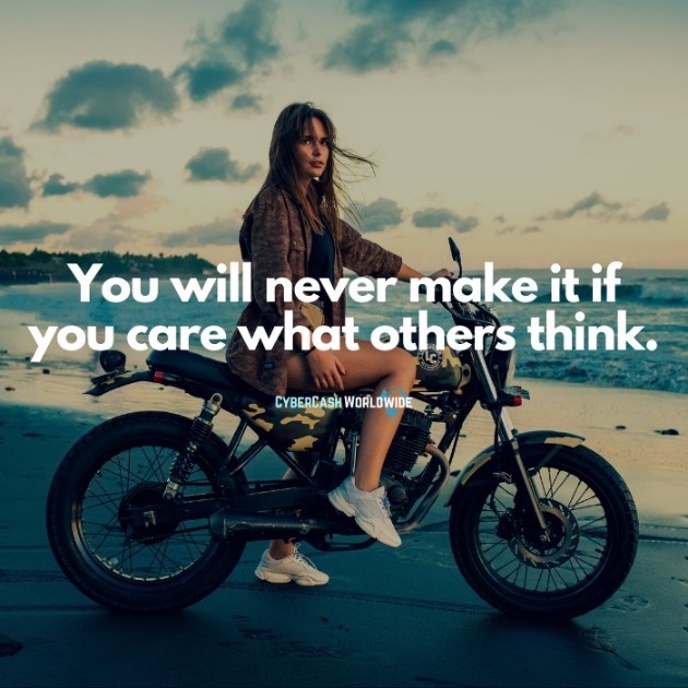 You will never make it if you care what others think.