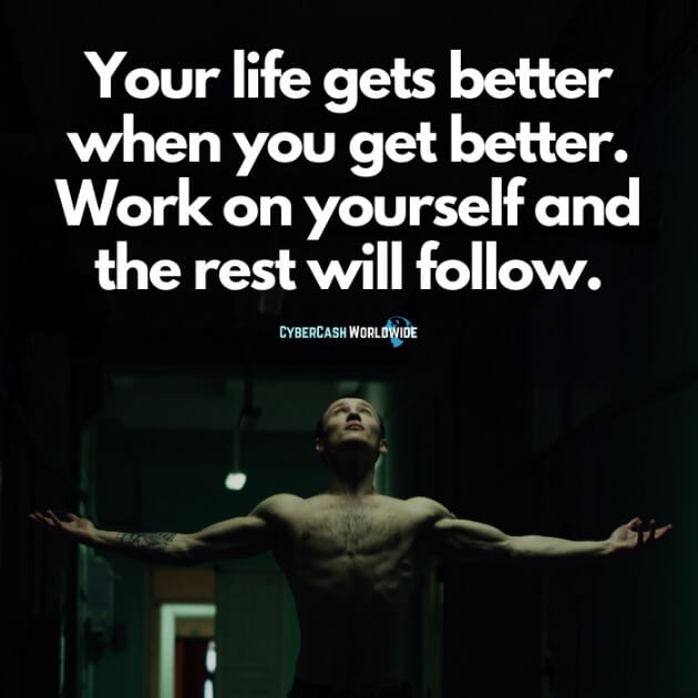 Your life gets better when you get better. Work on yourself and the rest will follow.