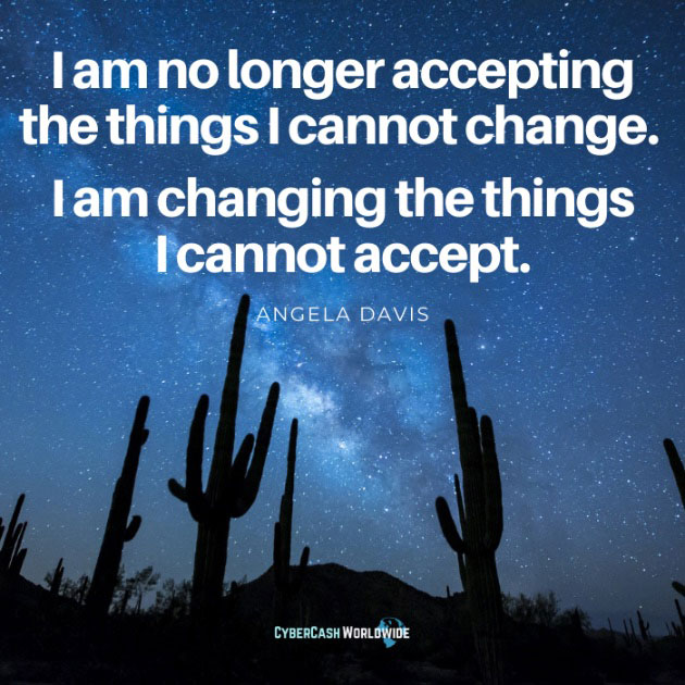 I am no longer accepting the things I cannot change. I am changing the things I cannot accept. [Angela Davis]