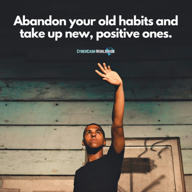 Abandon your old habits and take up new, positive ones.