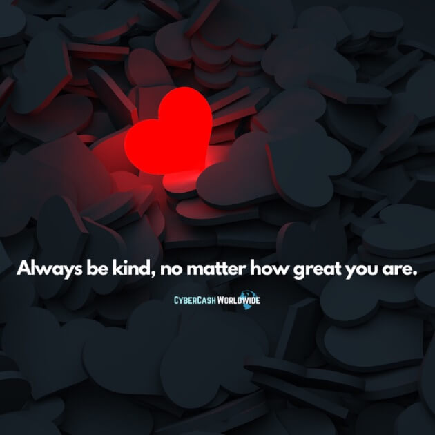 Always be kind, no matter how great you are.